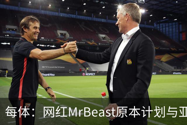 每体：网红MrBeast原本计划与亚马尔拍摄视频，但最终未能成行